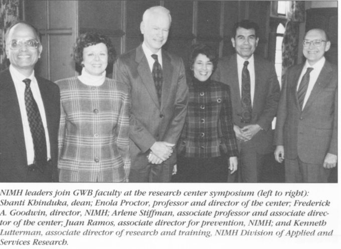 Center for Mental Health Services Research. In 1994, leaders from the National Institute of Mental Health Services Research (left to right) Shanti Kinduka, dean; Enola Proctor, professor and director of the center; Frederick A. Goodwin, director, NIMHA; rlene Stiffmann, associate professor and associate director of the center; Juan Ramos, associate director for prevention, NIMH; and Kenneth Lutterman, associate director of research and training, NIMH.